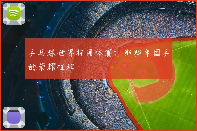 乒乓球世界杯团体赛:那些年国乒的荣耀征程