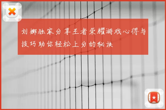 刘娜独家分享王者荣耀游戏心得与技巧助你轻松上分的秘诀