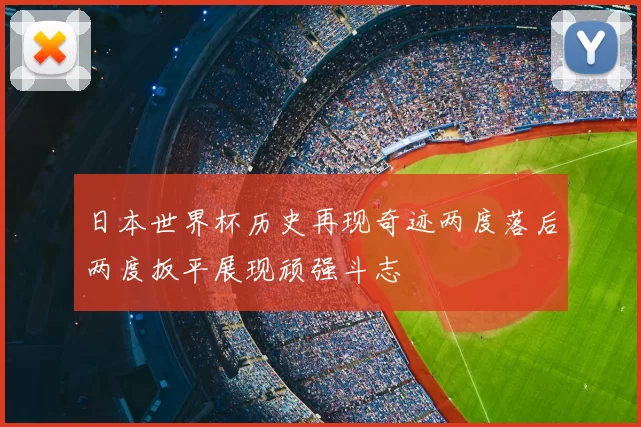 日本世界杯历史再现奇迹两度落后两度扳平展现顽强斗志