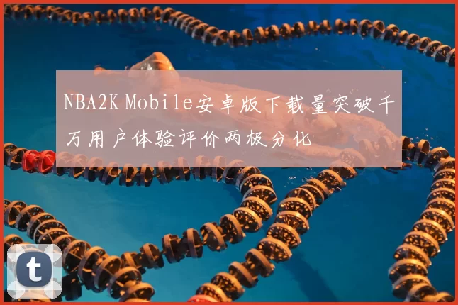 NBA2K Mobile安卓版下载量突破千万用户体验评价两极分化