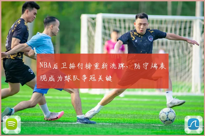 NBA后卫排行榜重新洗牌,防守端表现成为球队争冠关键