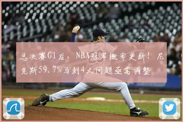 总决赛G1后，NBA冠军概率更新！尼克斯59.7%马刺4大问题亟需调整