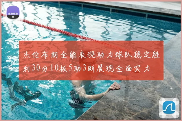 杰伦布朗全能表现助力球队稳定胜利30分10板5助3断展现全面实力