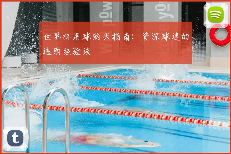 世界杯用球购买指南:资深球迷的选购经验谈