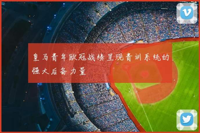 皇马青年欧冠战绩呈现青训系统的强大后备力量