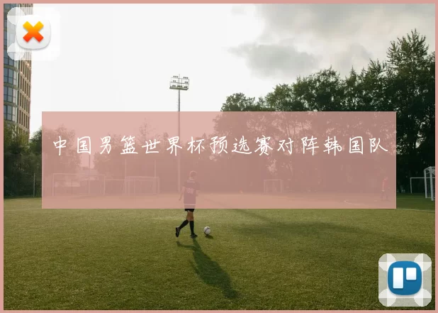 中国男篮世界杯预选赛对阵韩国队
