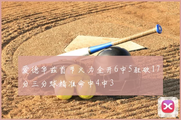 爱德华兹首节火力全开6中5狂砍17分三分球精准命中4中3