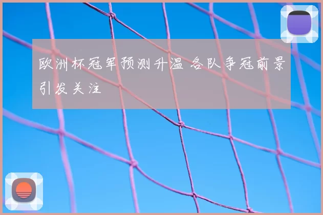 欧洲杯冠军预测升温 各队争冠前景引发关注