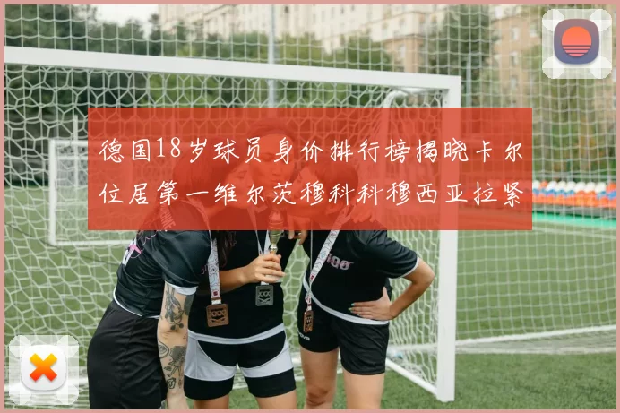 德国18岁球员身价排行榜揭晓卡尔位居第一维尔茨穆科科穆西亚拉紧随其后