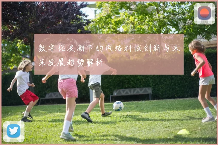 数字化浪潮下的网络科技创新与未来发展趋势解析
