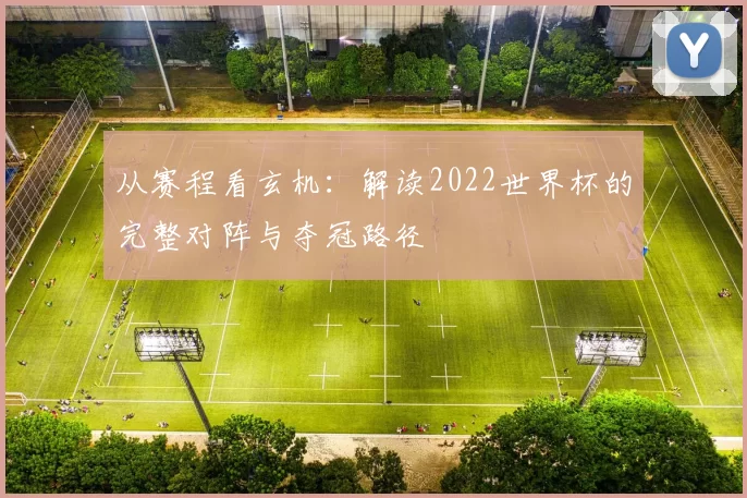 从赛程看玄机:解读2022世界杯的完整对阵与夺冠路径