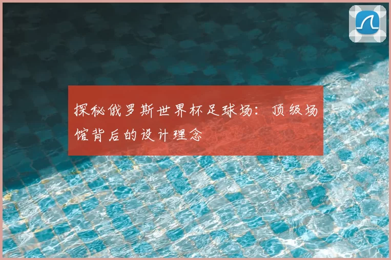 探秘俄罗斯世界杯足球场:顶级场馆背后的设计理念