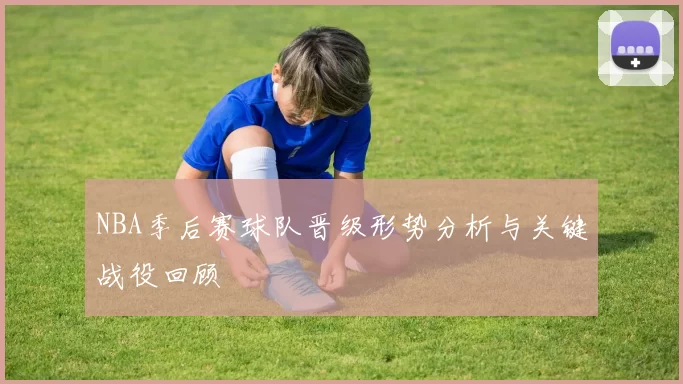 NBA季后赛球队晋级形势分析与关键战役回顾