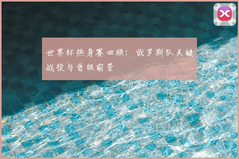 世界杯热身赛回顾：俄罗斯队关键战役与晋级前景