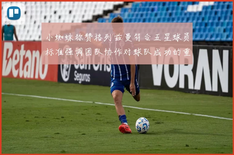 小蜘蛛称赞格列兹曼符合五星球员标准强调团队协作对球队成功的重要性