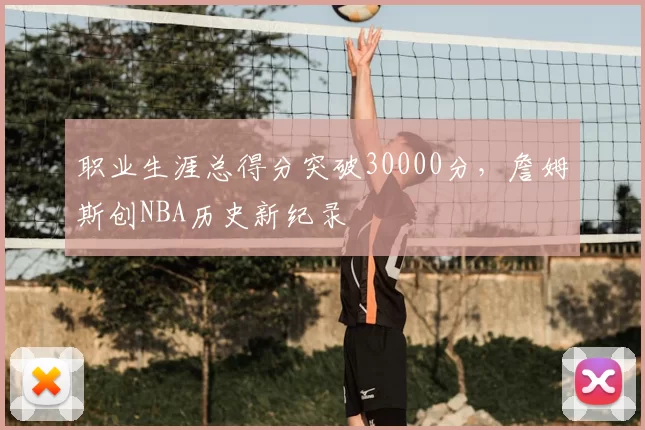 职业生涯总得分突破30000分，詹姆斯创NBA历史新纪录