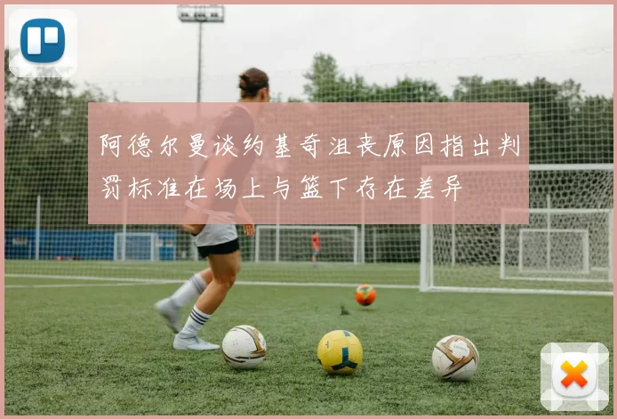 阿德尔曼谈约基奇沮丧原因指出判罚标准在场上与篮下存在差异