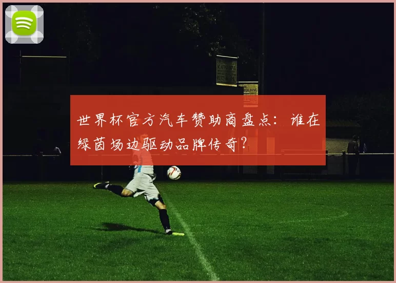 世界杯官方汽车赞助商盘点：谁在绿茵场边驱动品牌传奇？