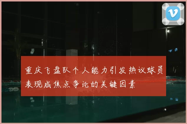 重庆飞盘队个人能力引发热议球员表现成焦点争论的关键因素