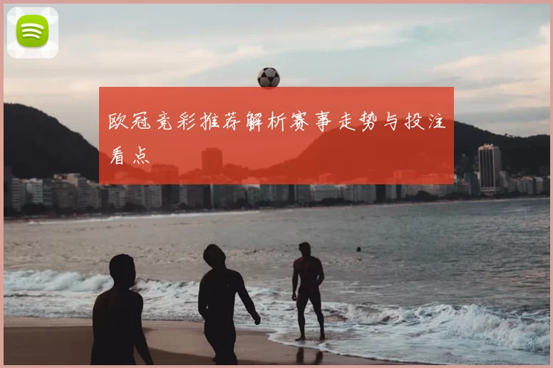 欧冠竞彩推荐解析赛事走势与投注看点