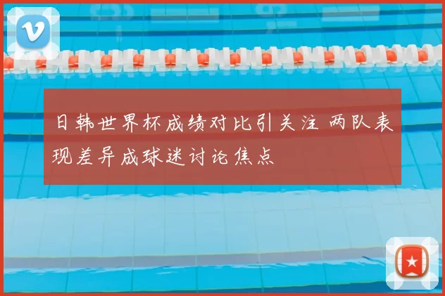 日韩世界杯成绩对比引关注 两队表现差异成球迷讨论焦点