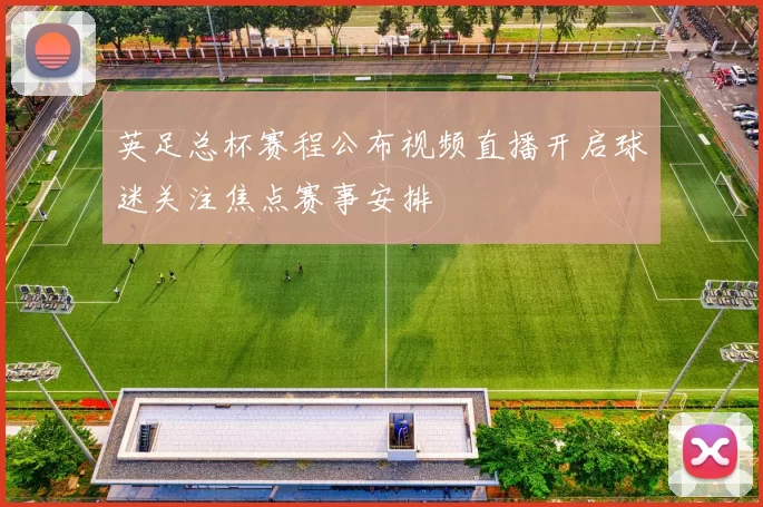 英足总杯赛程公布视频直播开启球迷关注焦点赛事安排