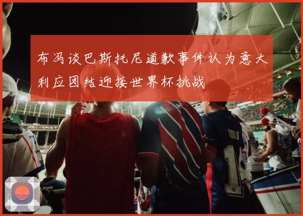 布冯谈巴斯托尼道歉事件认为意大利应团结迎接世界杯挑战