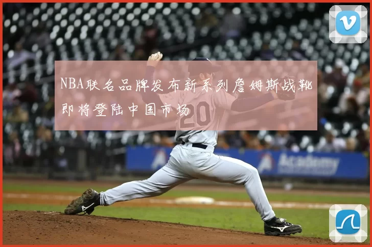 NBA联名品牌发布新系列詹姆斯战靴即将登陆中国市场