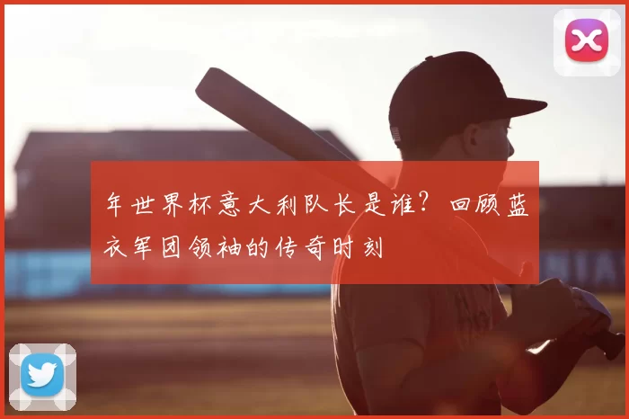 年世界杯意大利队长是谁？回顾蓝衣军团领袖的传奇时刻