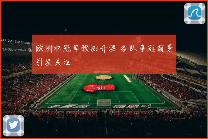 欧洲杯冠军预测升温 各队争冠前景引发关注