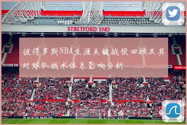 彼得罗斯NBA生涯关键战役回顾及其对球队战术体系影响分析