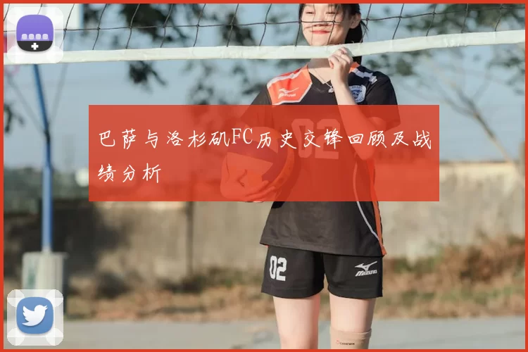 巴萨与洛杉矶FC历史交锋回顾及战绩分析