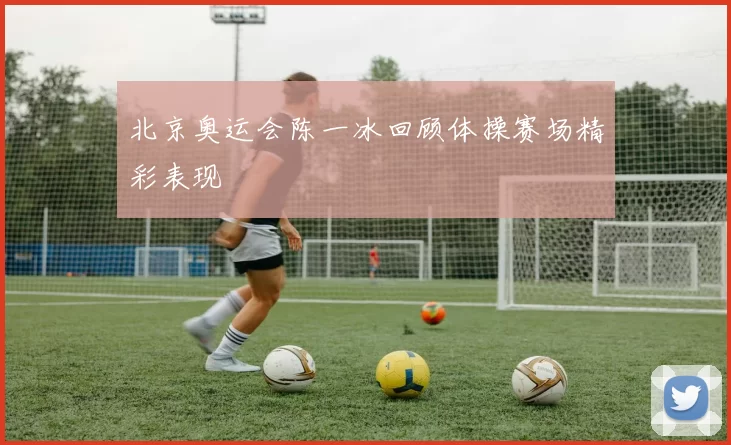 北京奥运会陈一冰回顾体操赛场精彩表现