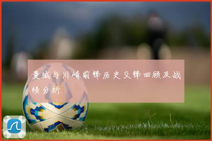 曼城与川崎前锋历史交锋回顾及战绩分析