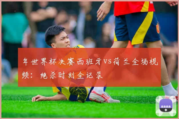 年世界杯决赛西班牙vs荷兰全场视频：绝杀时刻全记录