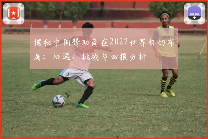 揭秘中国赞助商在2022世界杯的布局：机遇、挑战与回报分析