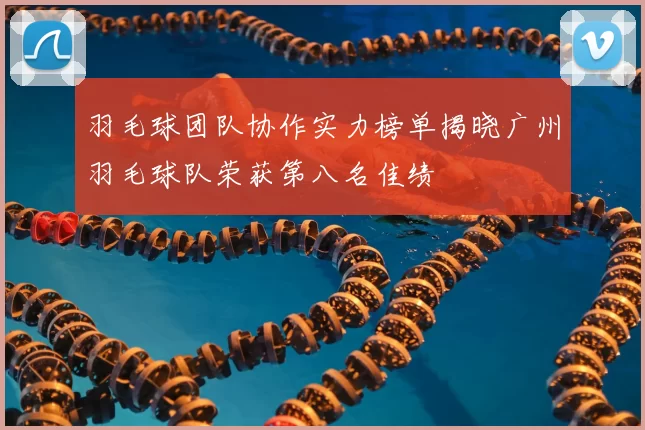 羽毛球团队协作实力榜单揭晓广州羽毛球队荣获第八名佳绩