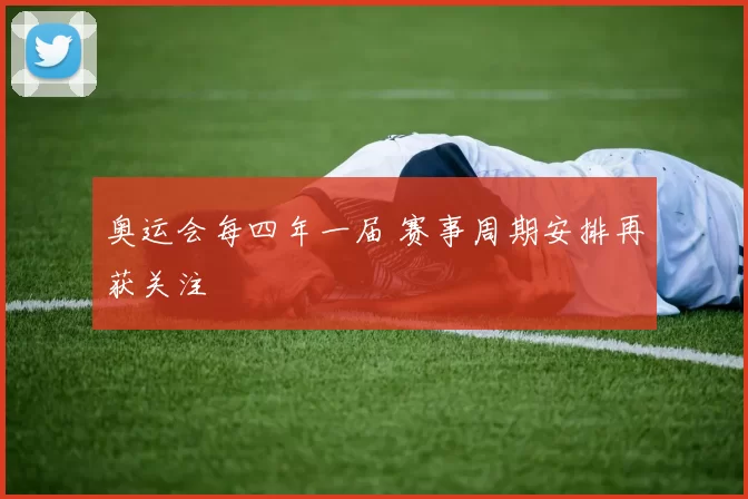 奥运会每四年一届 赛事周期安排再获关注