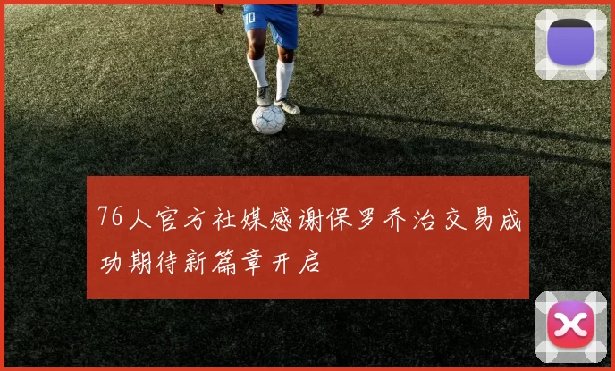 76人官方社媒感谢保罗乔治交易成功期待新篇章开启