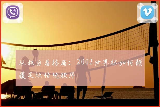 从积分看格局：2002世界杯如何颠覆足坛传统秩序