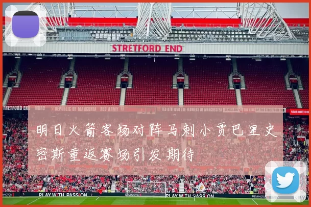 明日火箭客场对阵马刺小贾巴里史密斯重返赛场引发期待