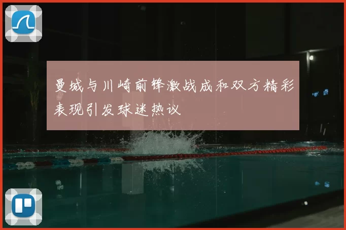 曼城与川崎前锋激战成和双方精彩表现引发球迷热议