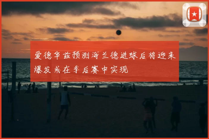 爱德华兹预测海兰德进球后将迎来爆发或在季后赛中实现