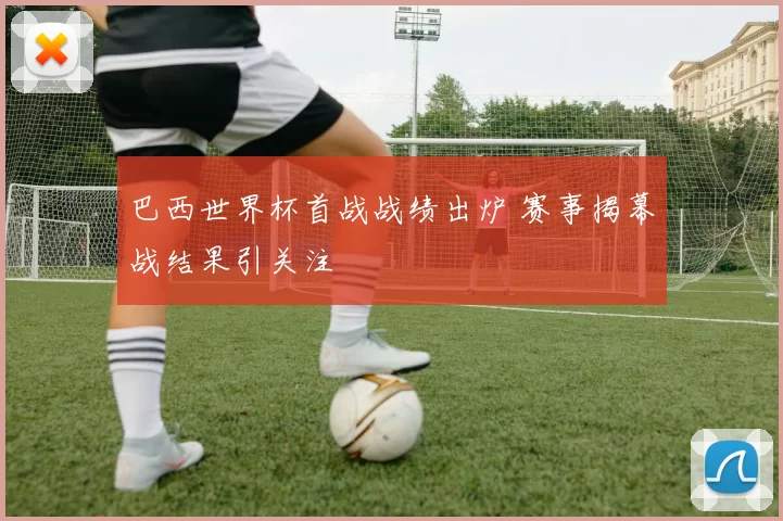 巴西世界杯首战战绩出炉 赛事揭幕战结果引关注