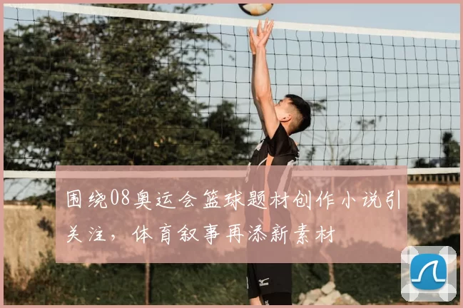 围绕08奥运会篮球题材创作小说引关注，体育叙事再添新素材