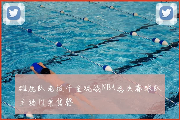 雄鹿队老板千金观战NBA总决赛球队主场门票售罄