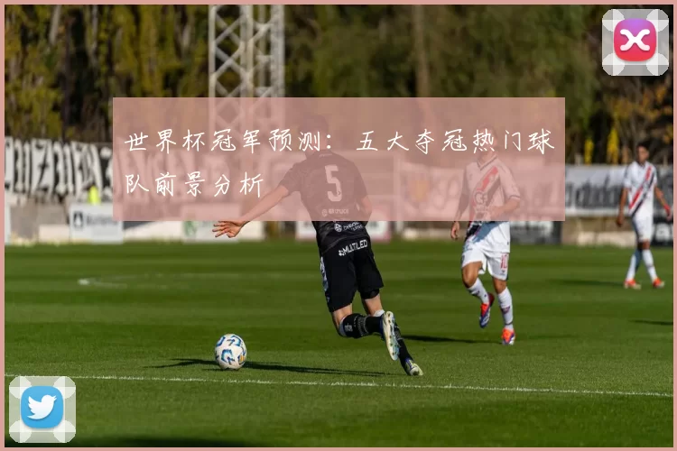 世界杯冠军预测：五大夺冠热门球队前景分析