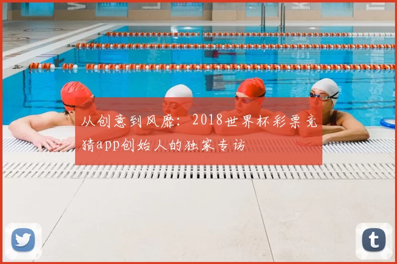 从创意到风靡：2018世界杯彩票竞猜app创始人的独家专访