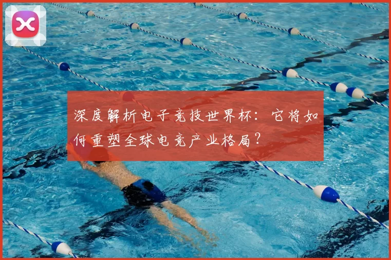 深度解析电子竞技世界杯：它将如何重塑全球电竞产业格局？