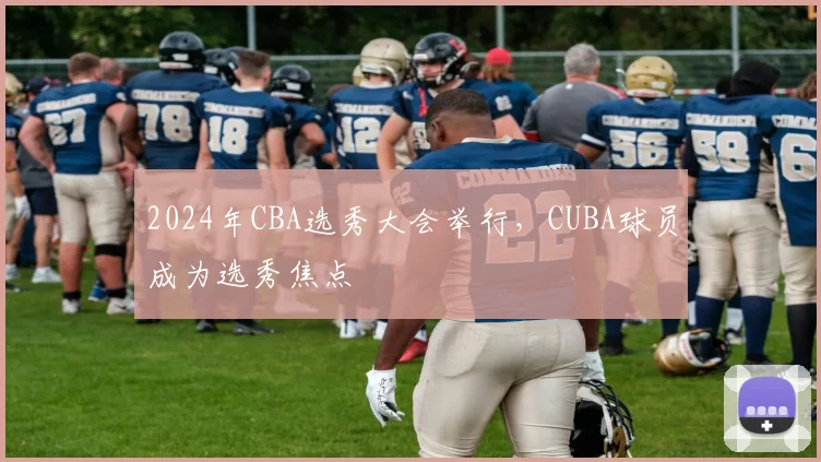 2024年CBA选秀大会举行，CUBA球员成为选秀焦点
